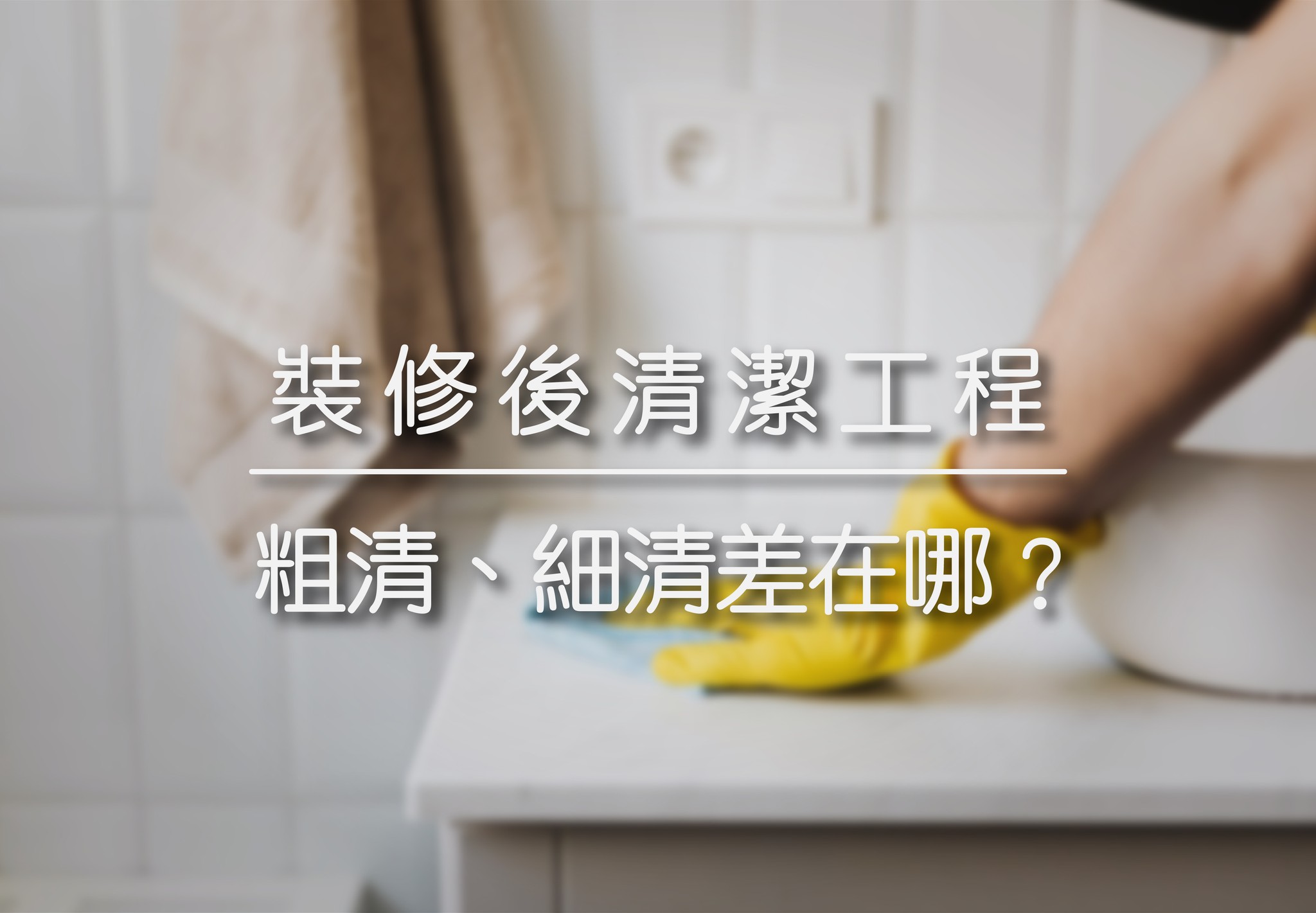 裝修後清潔工程 | 粗清、細清差在哪?